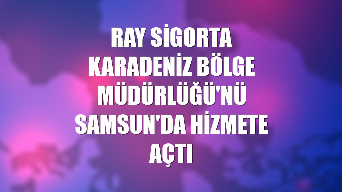 Ray Sigorta Karadeniz Bölge Müdürlüğü'nü Samsun'da hizmete açtı