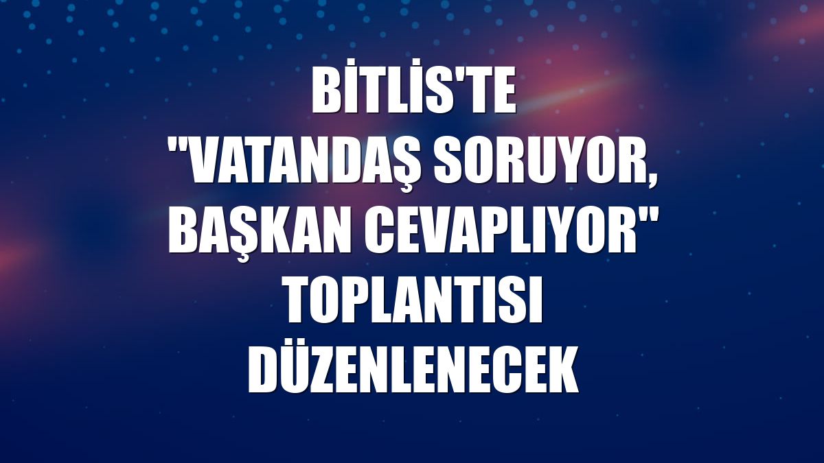 Bitlis'te "Vatandaş Soruyor, Başkan Cevaplıyor" toplantısı düzenlenecek