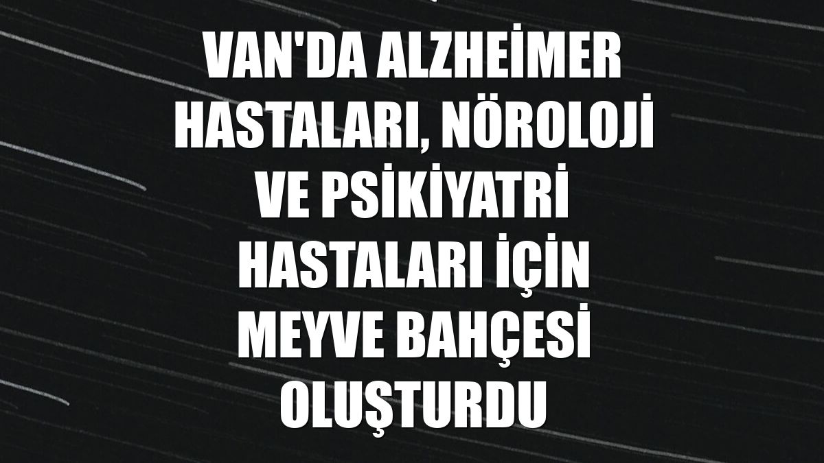 Van'da Alzheimer hastaları, nöroloji ve psikiyatri hastaları için meyve bahçesi oluşturdu