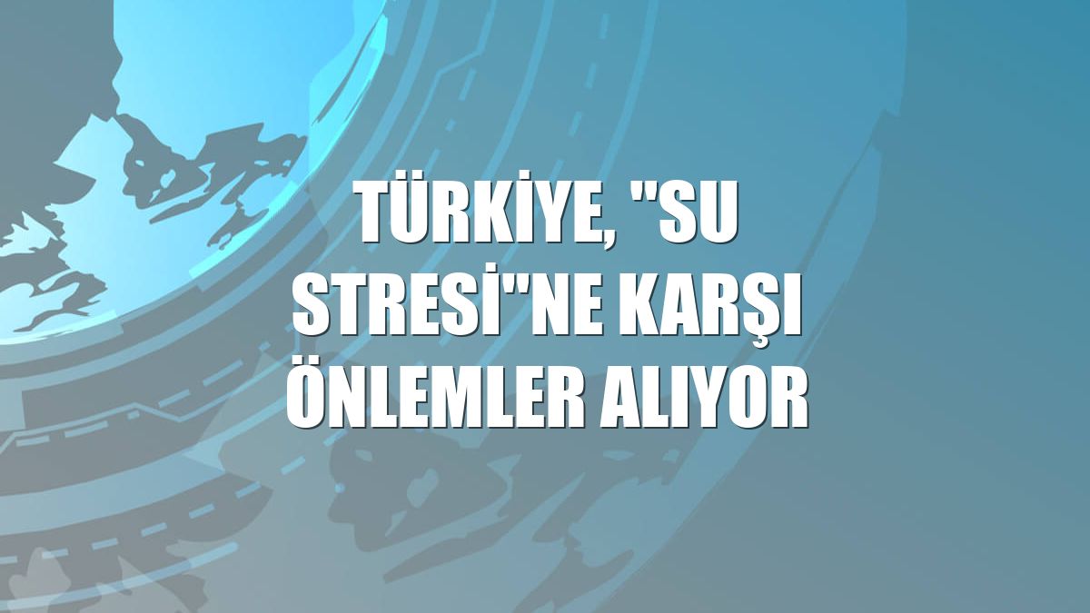 Türkiye, "su stresi"ne karşı önlemler alıyor