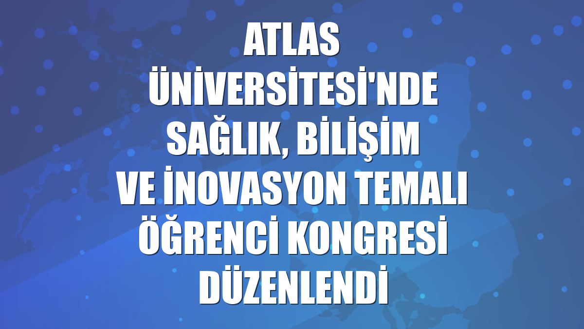 Atlas Üniversitesi'nde sağlık, bilişim ve inovasyon temalı öğrenci kongresi düzenlendi