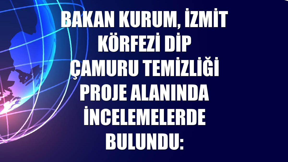 Bakan Kurum, İzmit Körfezi dip çamuru temizliği proje alanında incelemelerde bulundu: