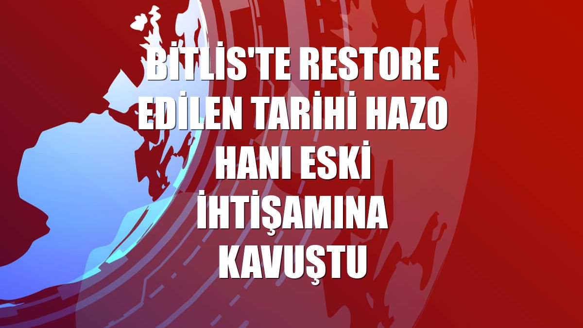 Bitlis'te restore edilen tarihi Hazo Hanı eski ihtişamına kavuştu