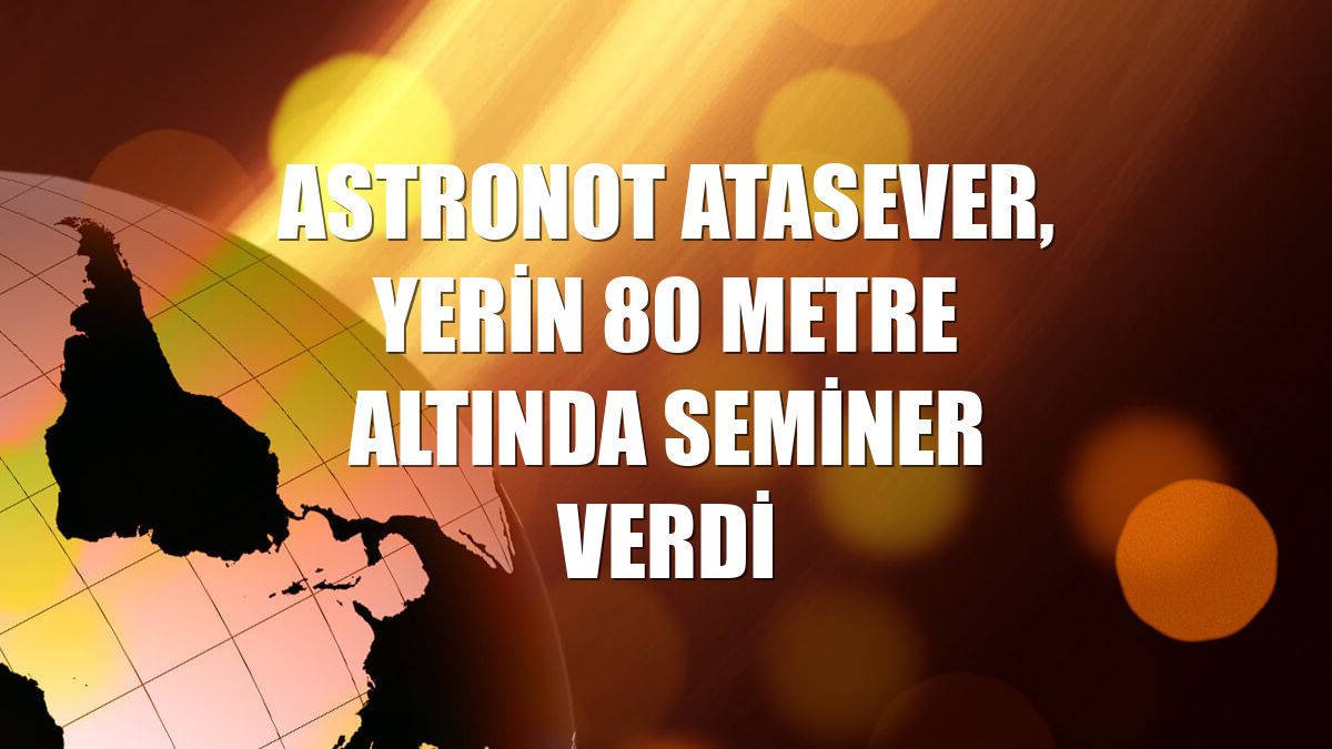 Astronot Atasever, yerin 80 metre altında seminer verdi