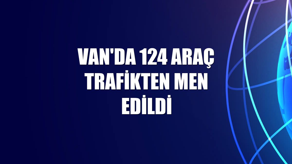 Van'da 124 araç trafikten men edildi