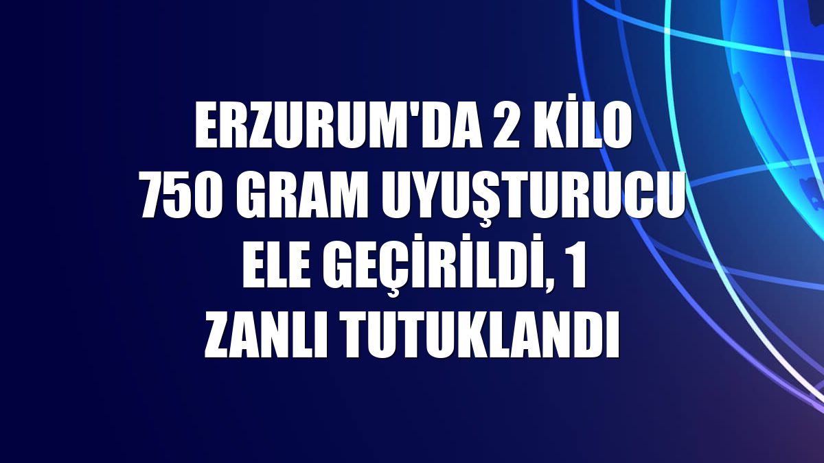 Erzurum'da 2 kilo 750 gram uyuşturucu ele geçirildi, 1 zanlı tutuklandı