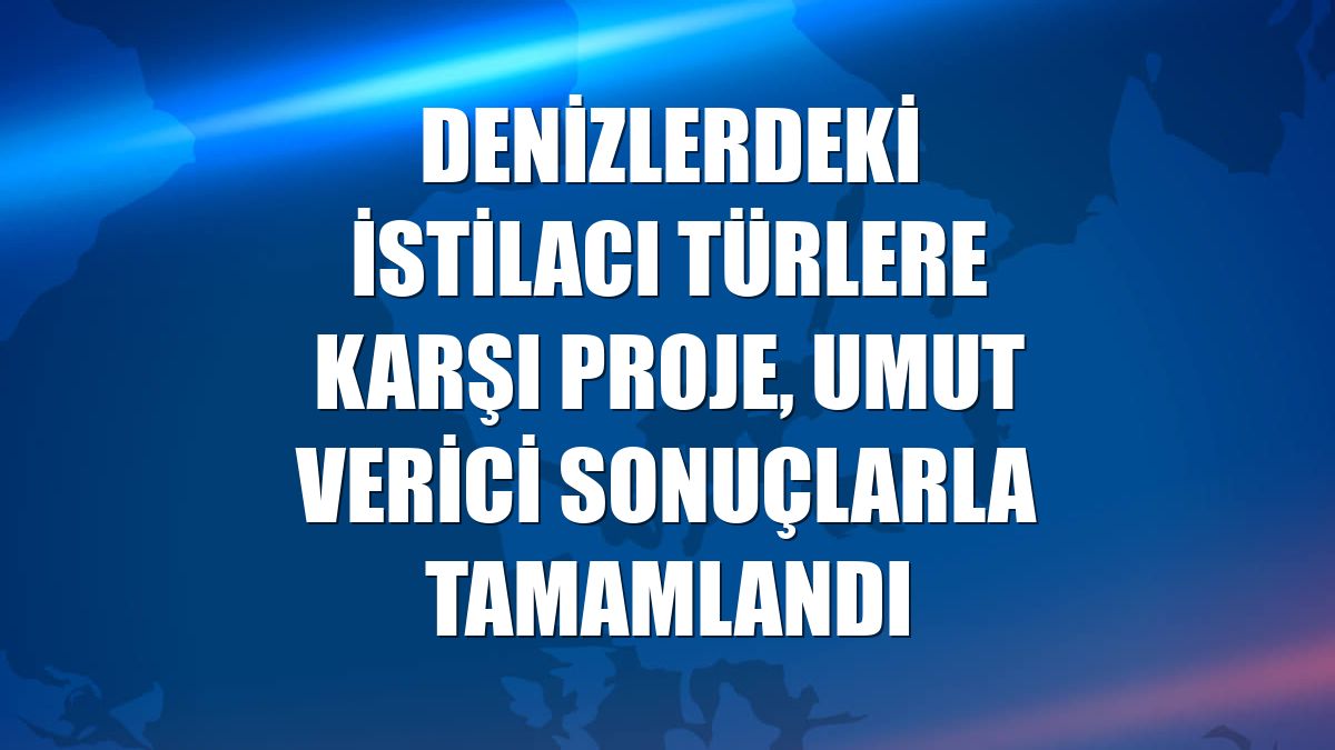 Denizlerdeki istilacı türlere karşı proje, umut verici sonuçlarla tamamlandı