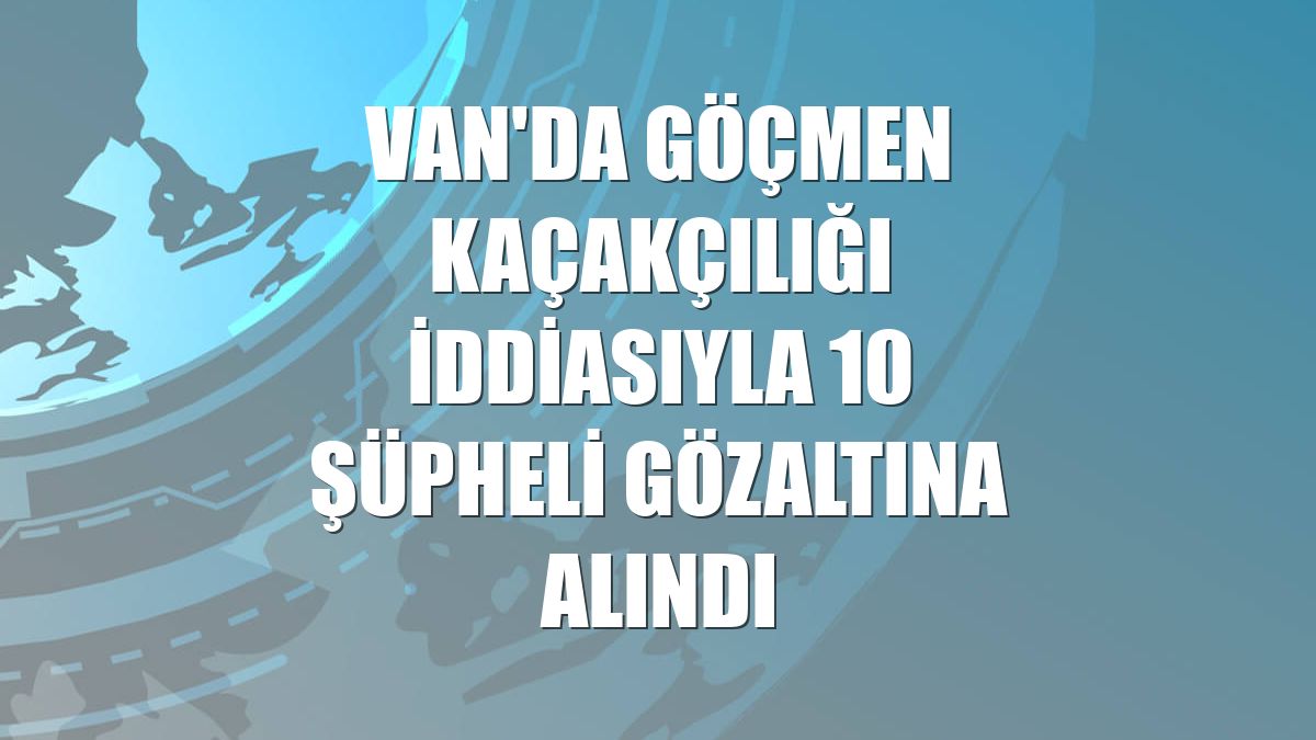 Van'da göçmen kaçakçılığı iddiasıyla 10 şüpheli gözaltına alındı