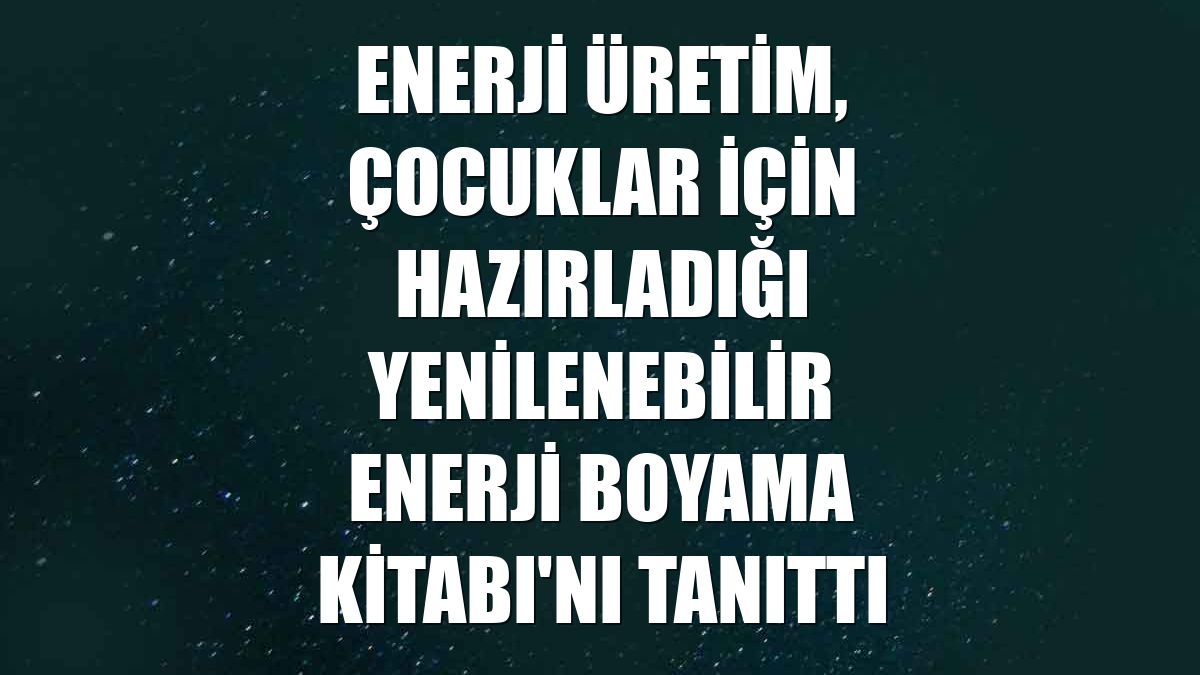 Enerji Üretim, çocuklar için hazırladığı Yenilenebilir Enerji Boyama Kitabı'nı tanıttı
