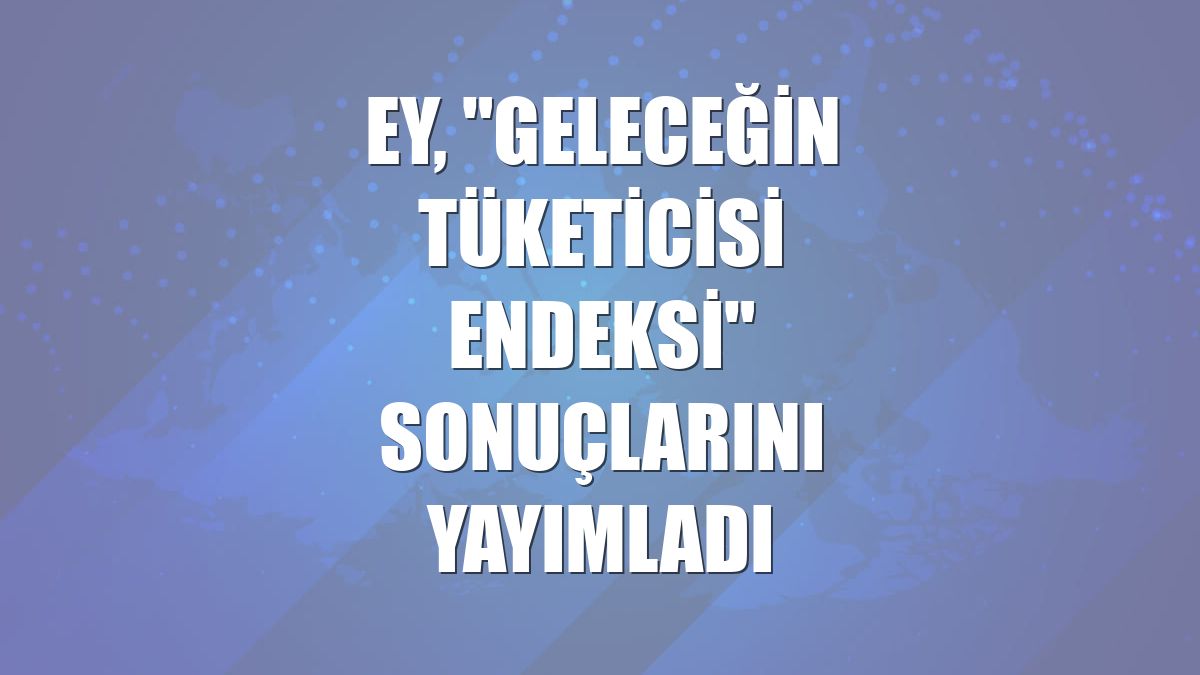 EY, "Geleceğin Tüketicisi Endeksi" sonuçlarını yayımladı