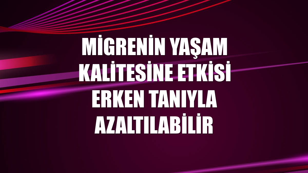 Migrenin yaşam kalitesine etkisi erken tanıyla azaltılabilir