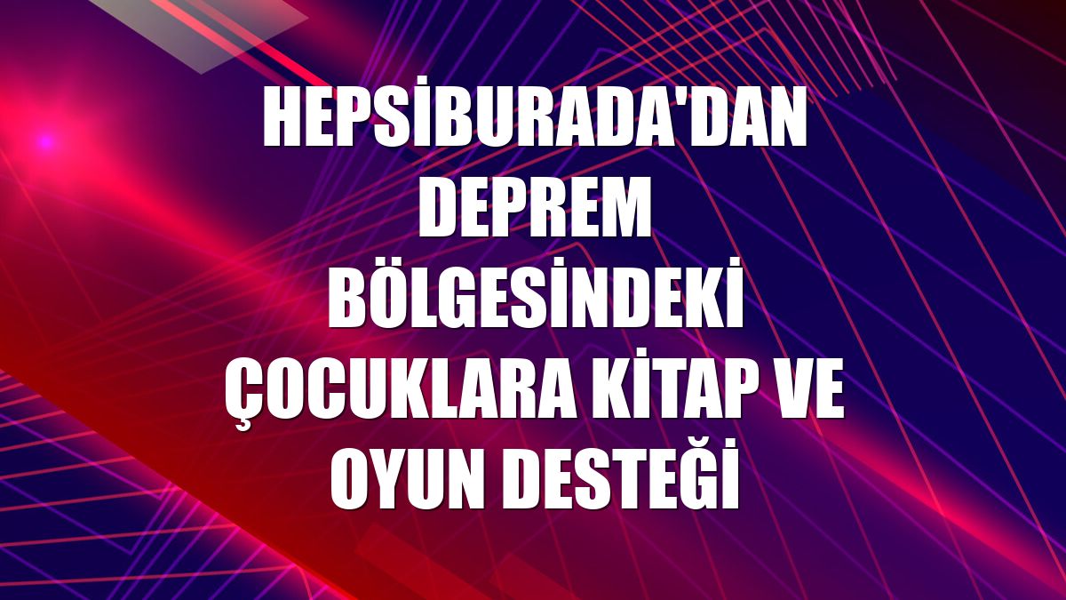 Hepsiburada'dan deprem bölgesindeki çocuklara kitap ve oyun desteği