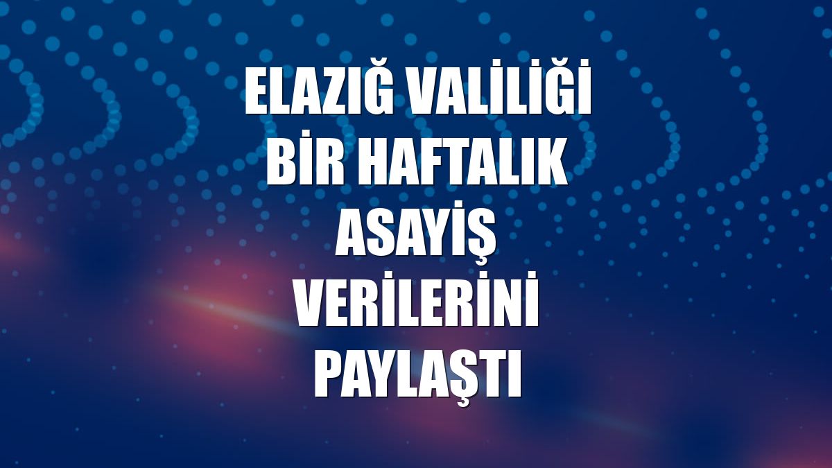Elazığ Valiliği bir haftalık asayiş verilerini paylaştı
