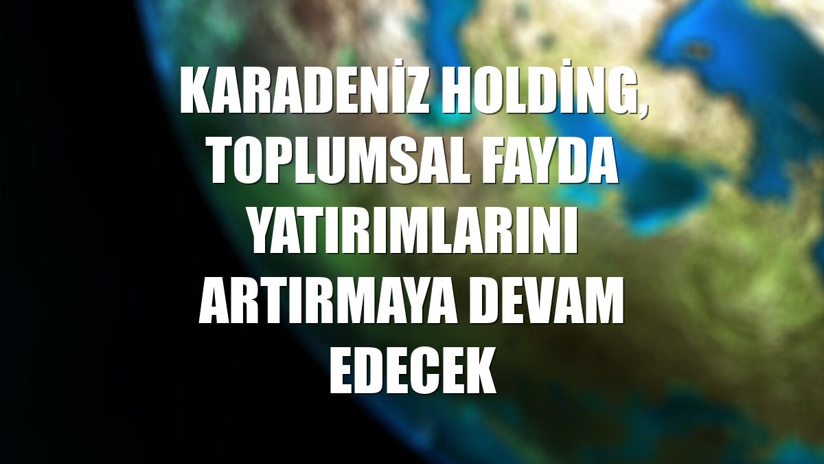 Karadeniz Holding, toplumsal fayda yatırımlarını artırmaya devam edecek