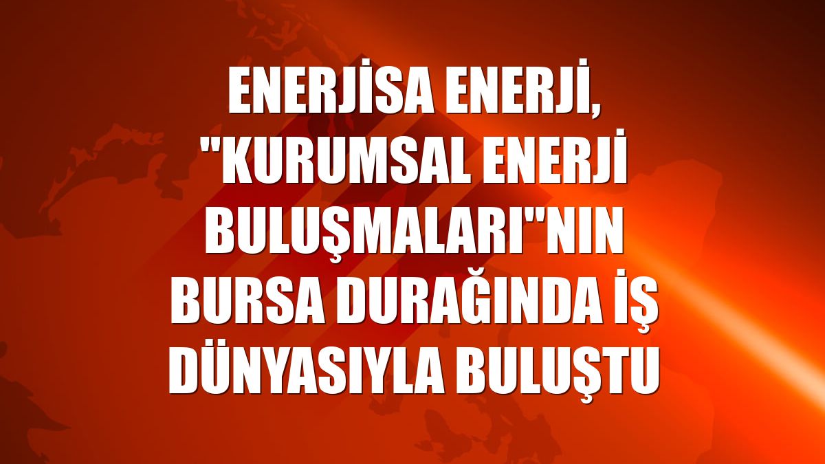 Enerjisa Enerji, "Kurumsal Enerji Buluşmaları"nın Bursa durağında iş dünyasıyla buluştu
