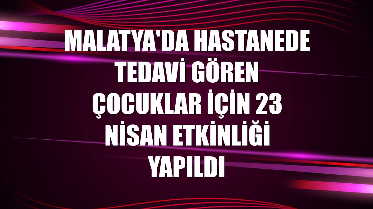 Malatya'da hastanede tedavi gören çocuklar için 23 Nisan etkinliği yapıldı