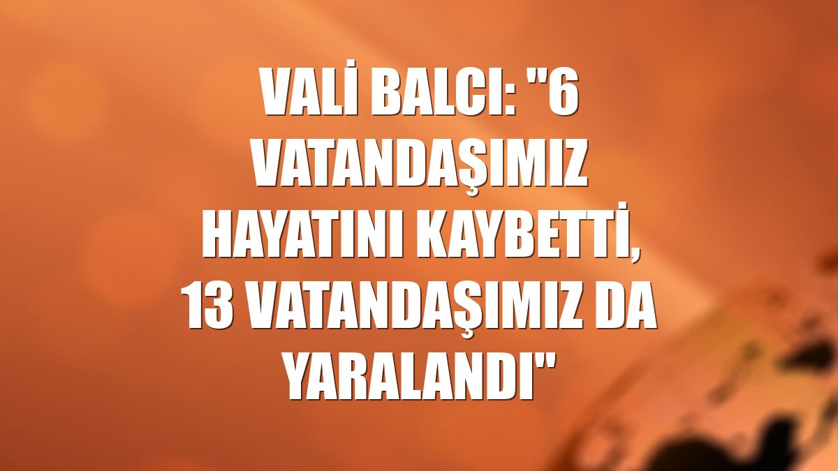 Vali Balcı: "6 vatandaşımız hayatını kaybetti, 13 vatandaşımız da yaralandı"