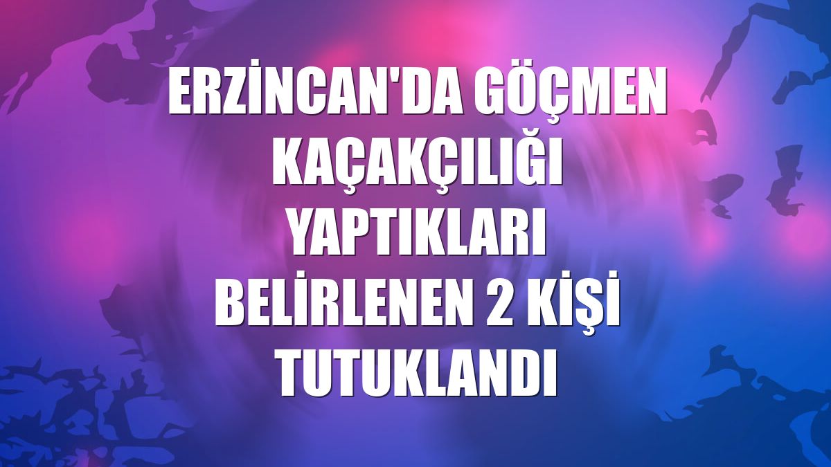Erzincan'da göçmen kaçakçılığı yaptıkları belirlenen 2 kişi tutuklandı