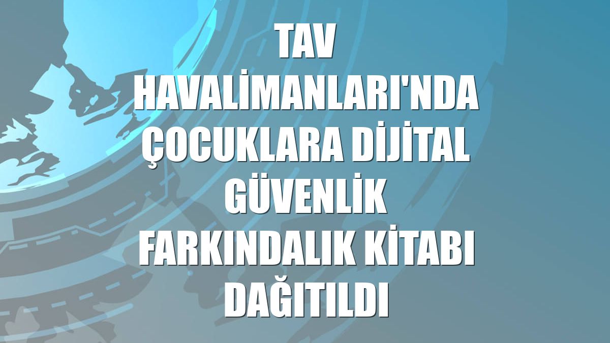 TAV Havalimanları'nda çocuklara dijital güvenlik farkındalık kitabı dağıtıldı