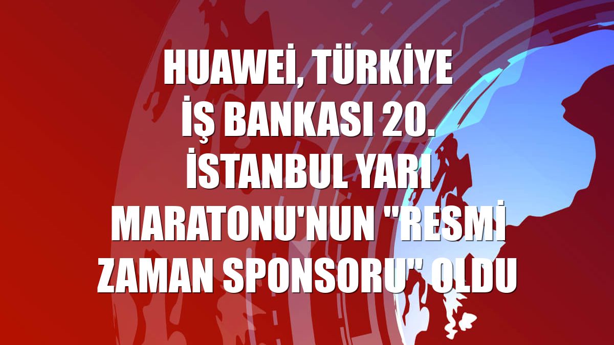 Huawei, Türkiye İş Bankası 20. İstanbul Yarı Maratonu'nun "Resmi Zaman Sponsoru" oldu