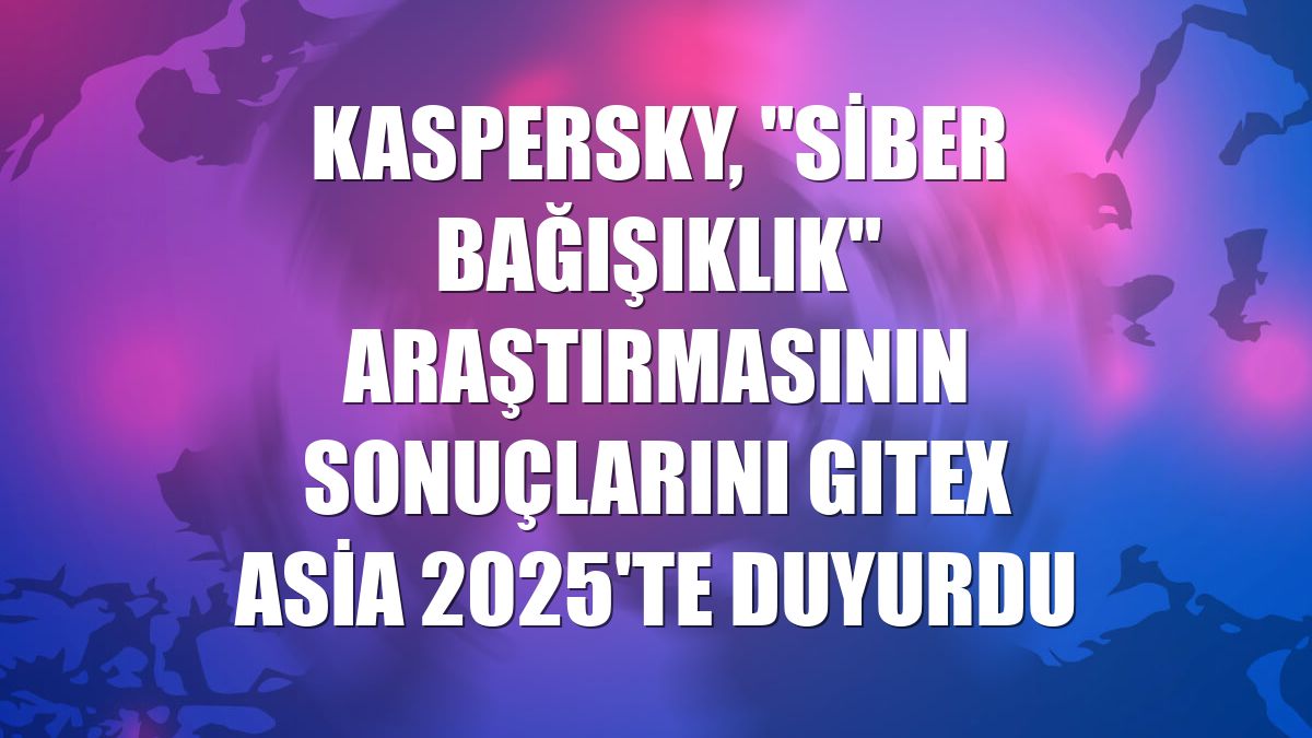 Kaspersky, "Siber Bağışıklık" araştırmasının sonuçlarını GITEX Asia 2025'te duyurdu
