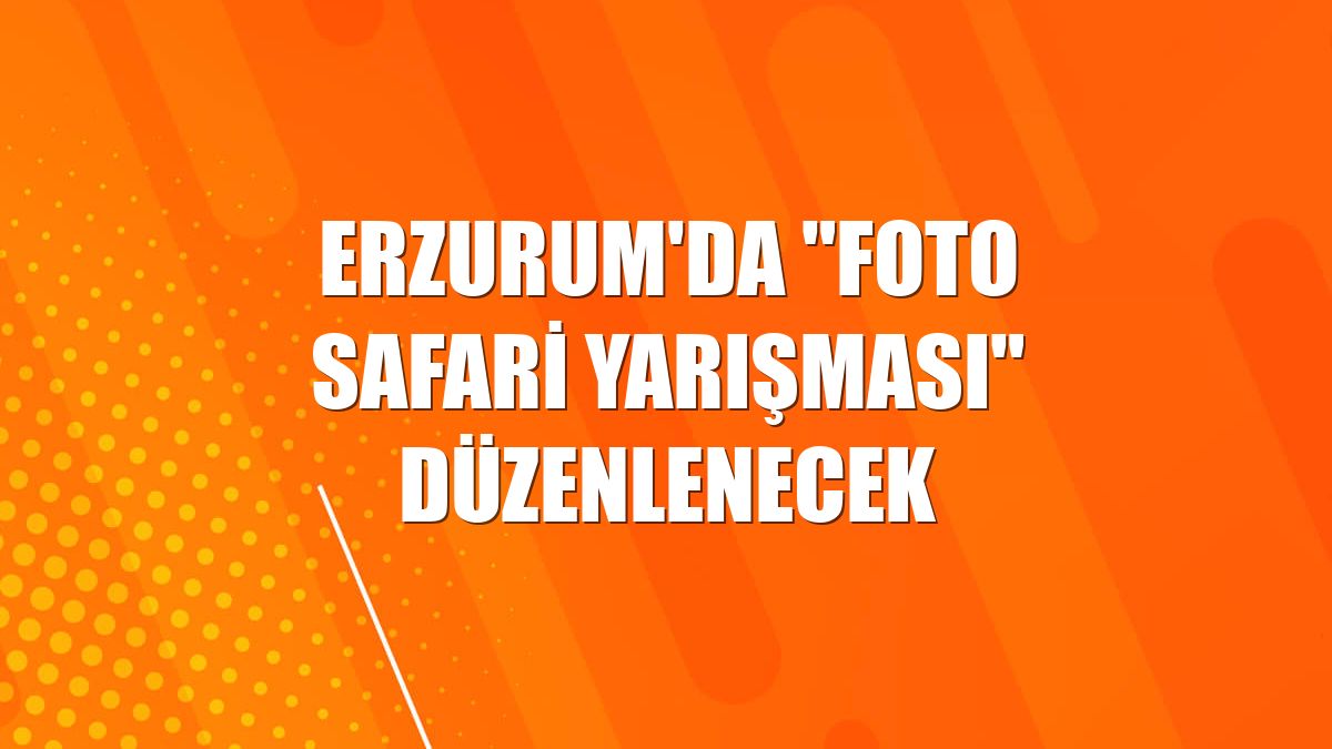 Erzurum'da "Foto Safari Yarışması" düzenlenecek