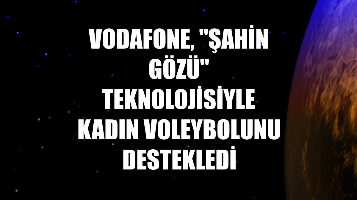 Vodafone, "şahin gözü" teknolojisiyle kadın voleybolunu destekledi