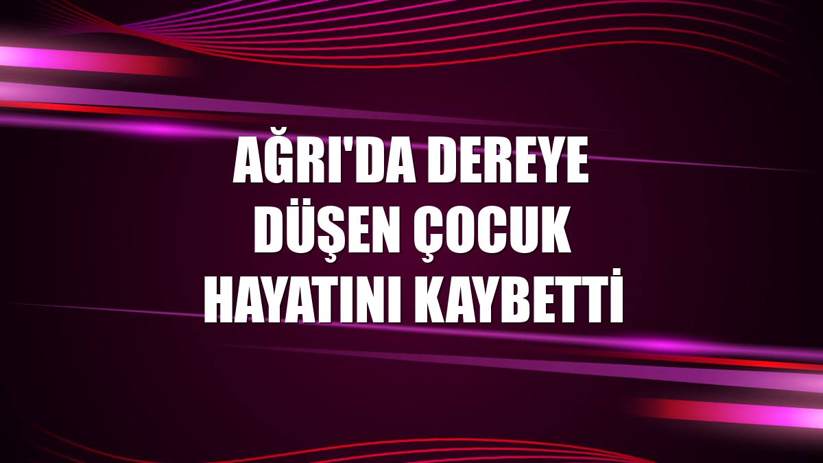 Ağrı'da dereye düşen çocuk hayatını kaybetti