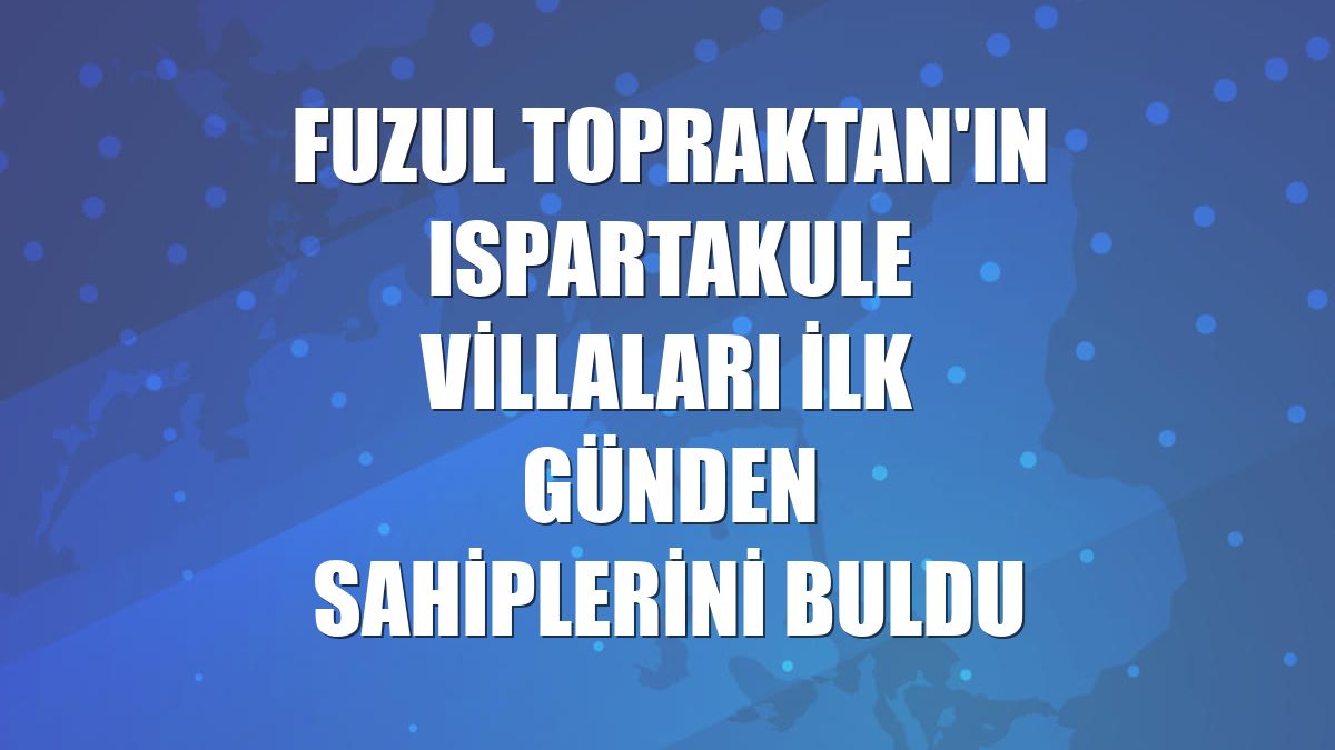 Fuzul Topraktan'ın Ispartakule Villaları ilk günden sahiplerini buldu