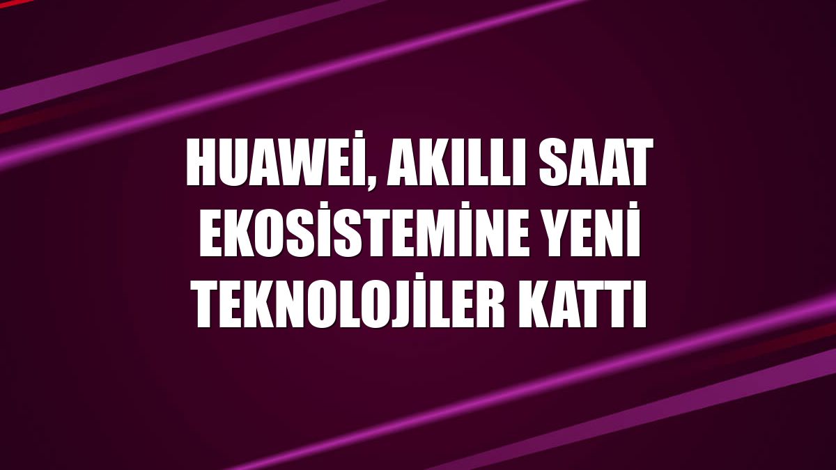 Huawei, akıllı saat ekosistemine yeni teknolojiler kattı