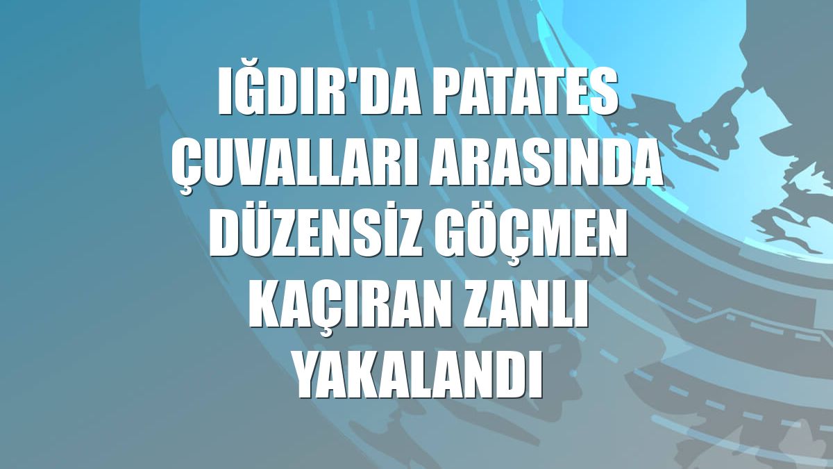 Iğdır'da patates çuvalları arasında düzensiz göçmen kaçıran zanlı yakalandı