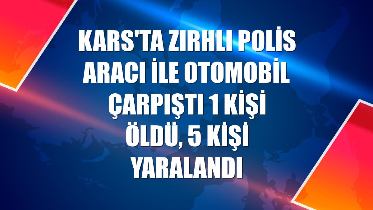 Kars'ta zırhlı polis aracı ile otomobil çarpıştı 1 kişi öldü, 5 kişi yaralandı