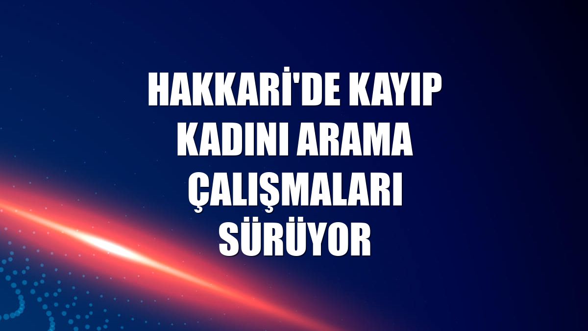 Hakkari'de kayıp kadını arama çalışmaları sürüyor