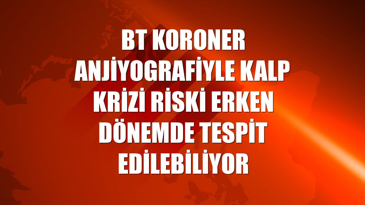 BT koroner anjiyografiyle kalp krizi riski erken dönemde tespit edilebiliyor