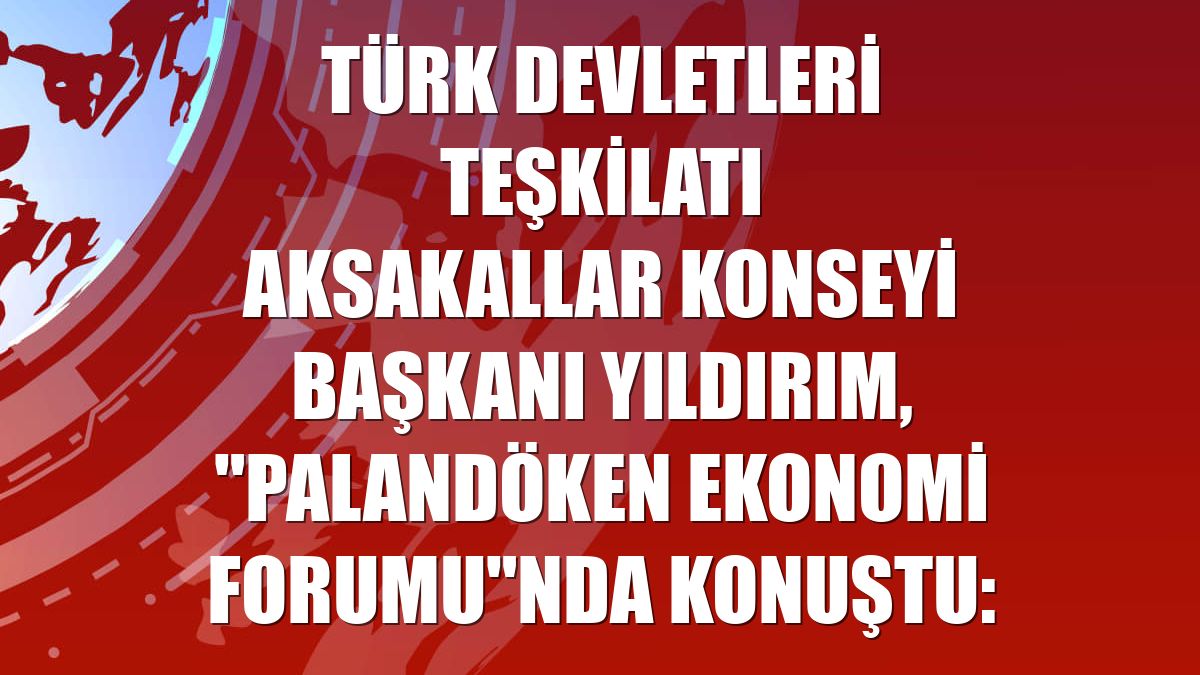 Türk Devletleri Teşkilatı Aksakallar Konseyi Başkanı Yıldırım, "Palandöken Ekonomi Forumu"nda konuştu: