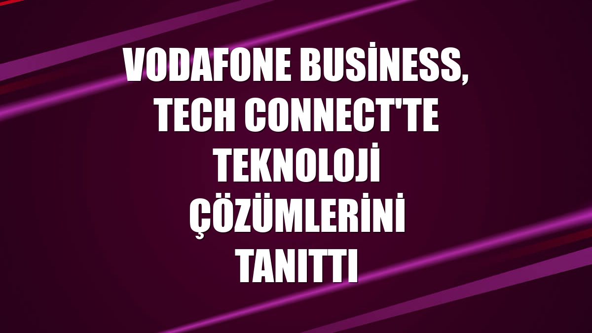 Vodafone Business, Tech Connect'te teknoloji çözümlerini tanıttı