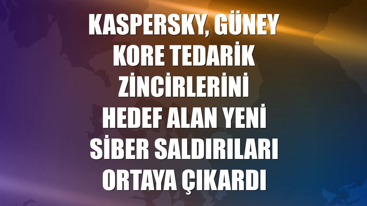 Kaspersky, Güney Kore tedarik zincirlerini hedef alan yeni siber saldırıları ortaya çıkardı