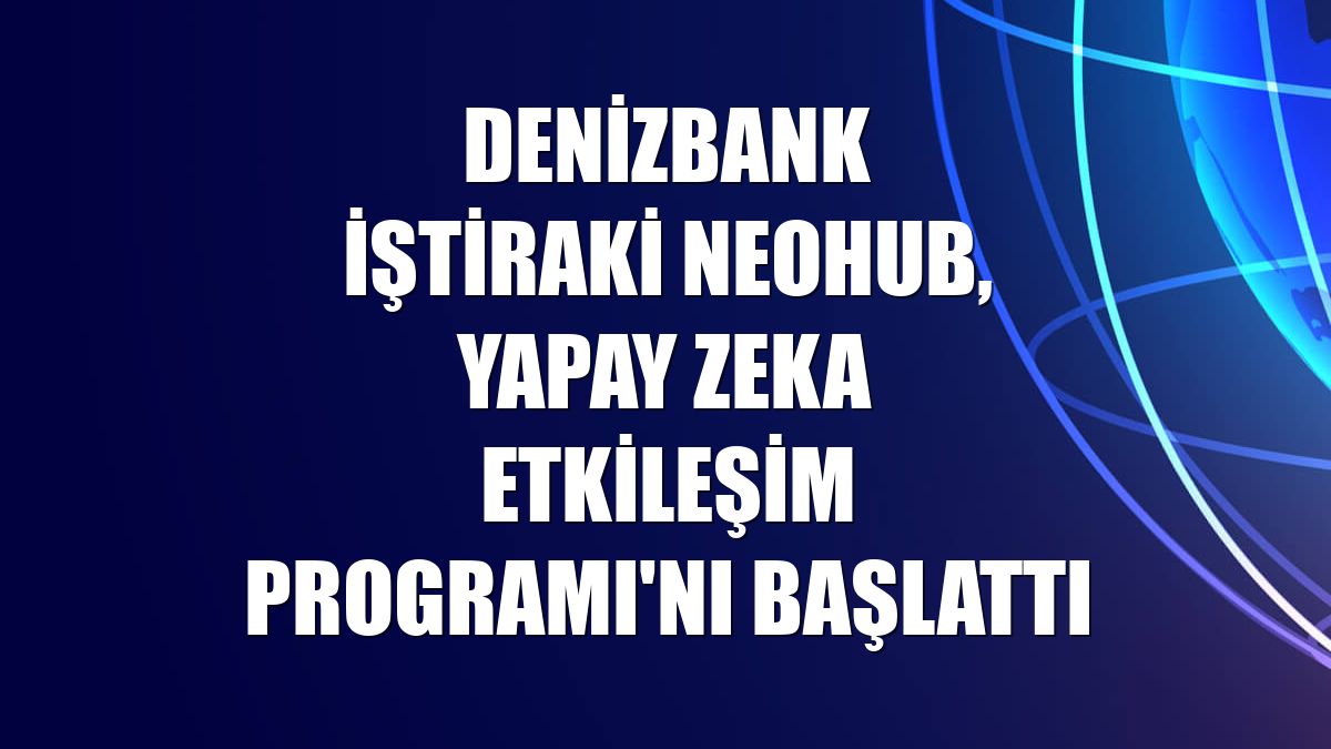 DenizBank iştiraki NEOHUB, Yapay Zeka Etkileşim Programı'nı başlattı