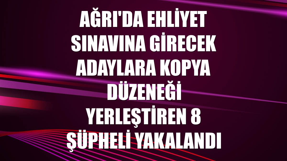 Ağrı'da ehliyet sınavına girecek adaylara kopya düzeneği yerleştiren 8 şüpheli yakalandı