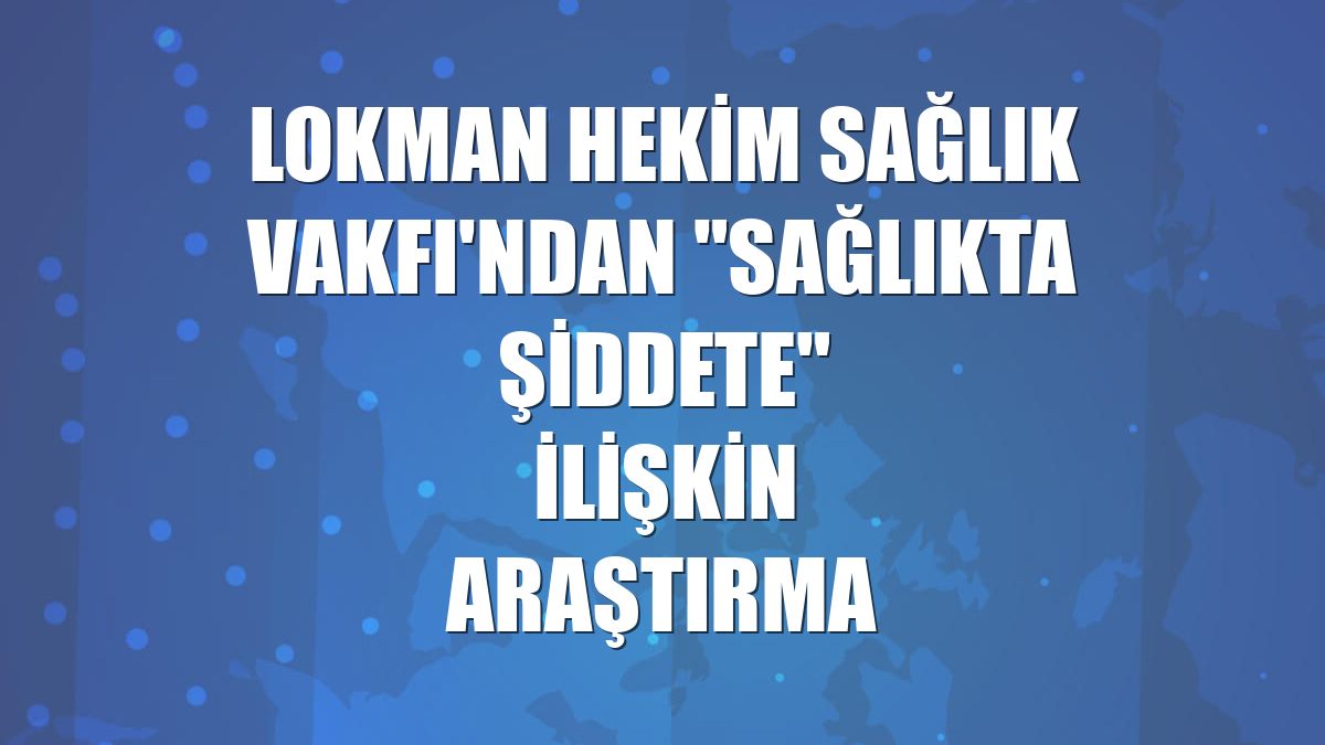 Lokman Hekim Sağlık Vakfı'ndan "sağlıkta şiddete" ilişkin araştırma