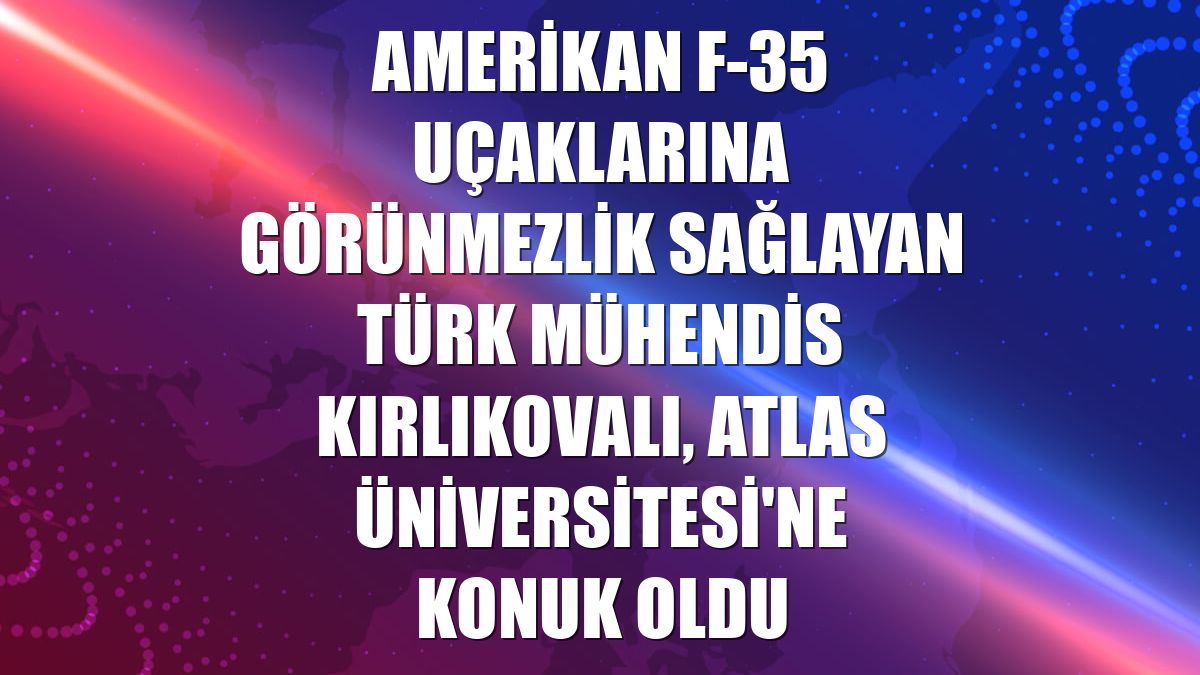 Amerikan F-35 uçaklarına görünmezlik sağlayan Türk mühendis Kırlıkovalı, Atlas Üniversitesi'ne konuk oldu