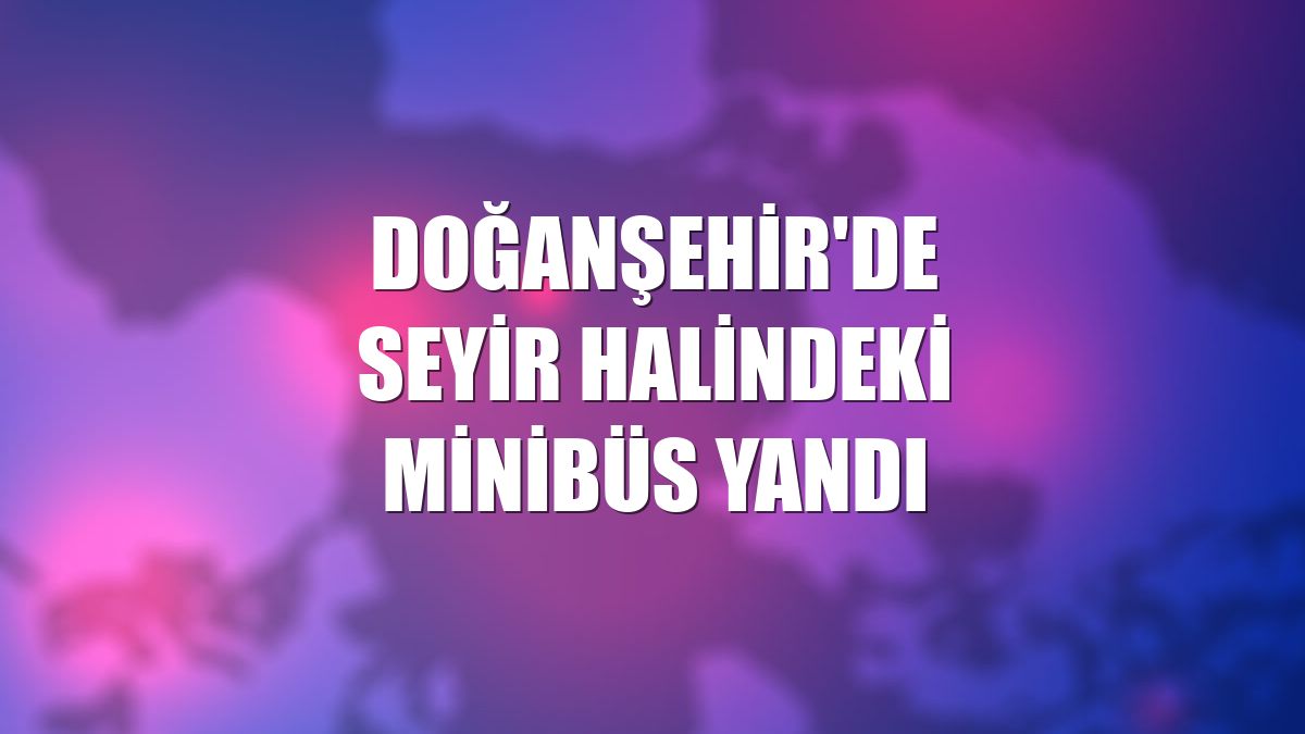 Doğanşehir'de seyir halindeki minibüs yandı