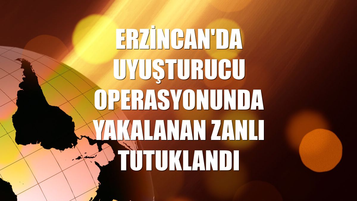 Erzincan'da uyuşturucu operasyonunda yakalanan zanlı tutuklandı
