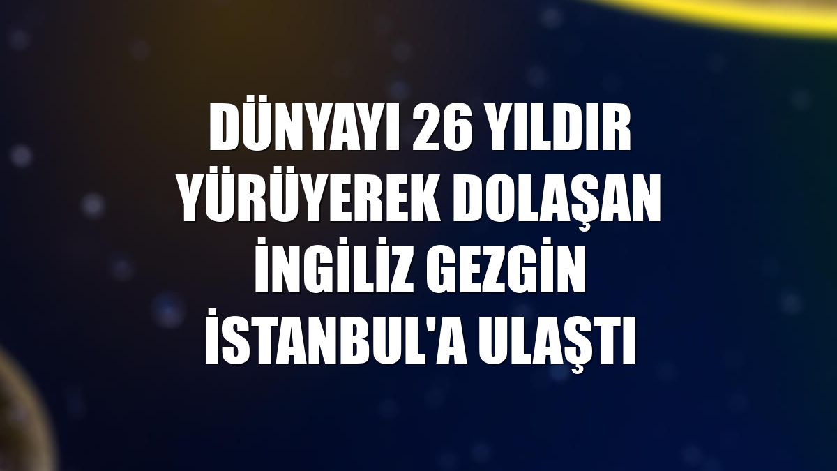 Dünyayı 26 yıldır yürüyerek dolaşan İngiliz gezgin İstanbul'a ulaştı