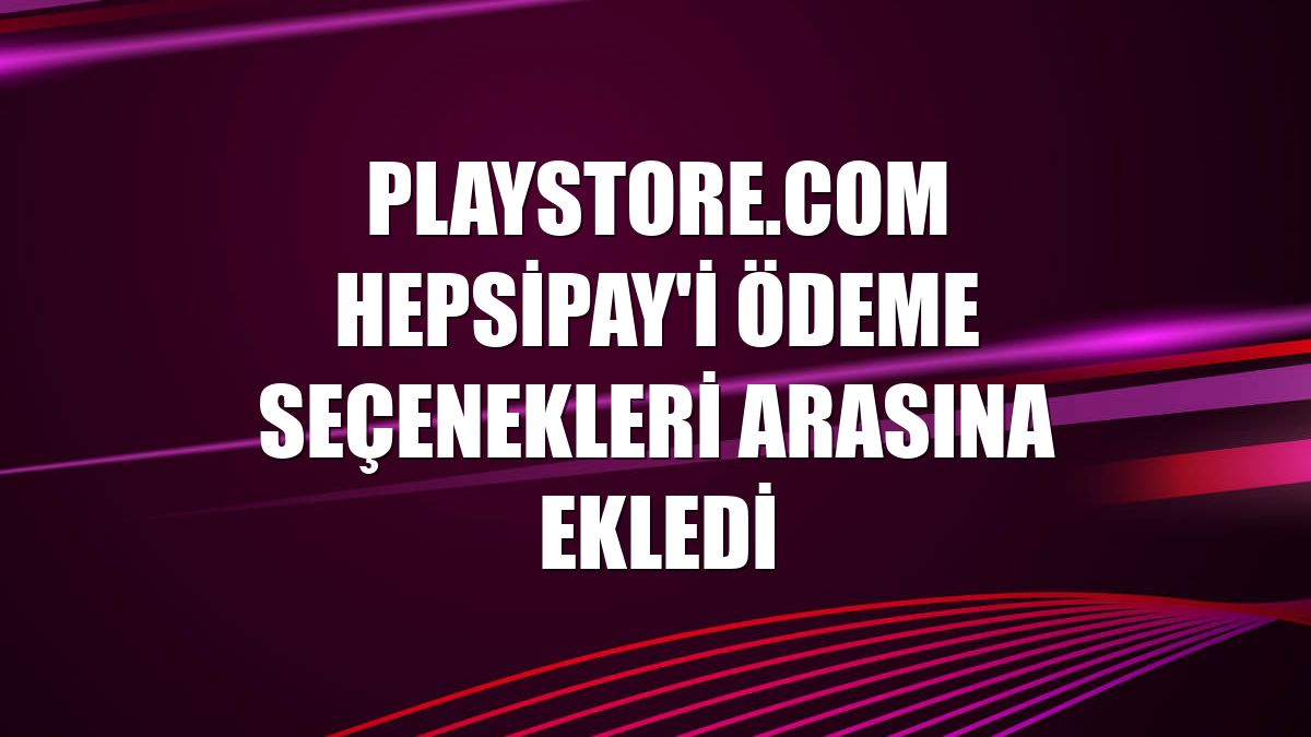 Playstore.com Hepsipay'i ödeme seçenekleri arasına ekledi