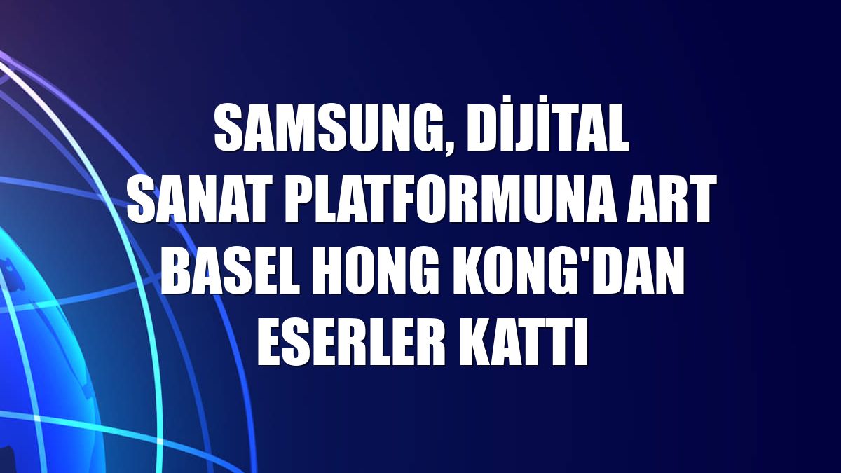 Samsung, dijital sanat platformuna Art Basel Hong Kong'dan eserler kattı