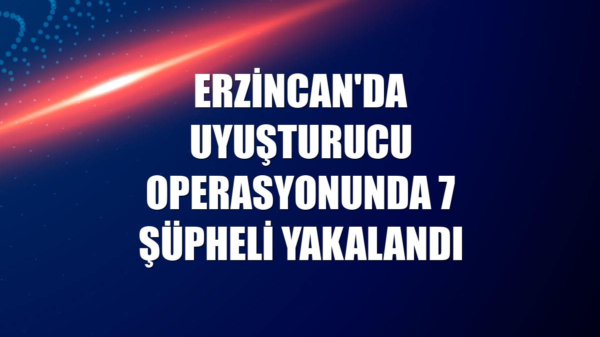Erzincan'da uyuşturucu operasyonunda 7 şüpheli yakalandı