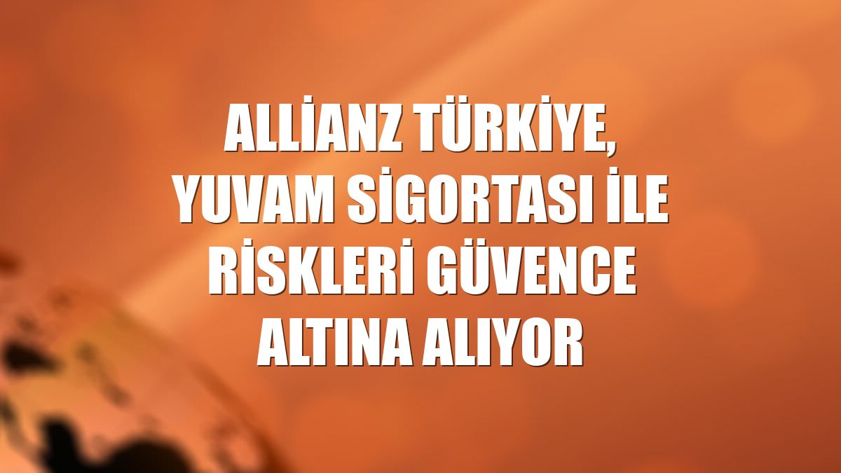 Allianz Türkiye, Yuvam Sigortası ile riskleri güvence altına alıyor