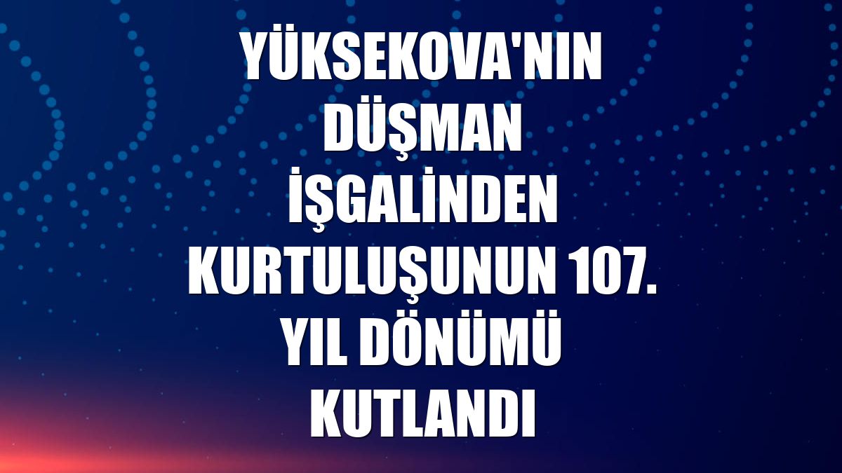 Yüksekova'nın düşman işgalinden kurtuluşunun 107. yıl dönümü kutlandı