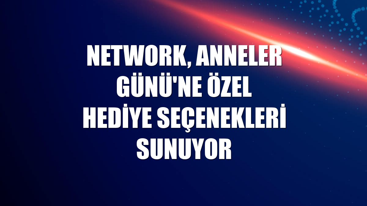 NetWork, Anneler Günü'ne özel hediye seçenekleri sunuyor